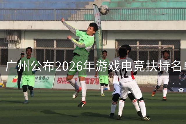 广州公布2026年游戏电竞扶持名单 35项目入选
